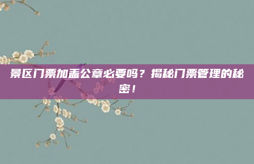 景区门票加盖公章必要吗?揭秘门票管理的秘密!