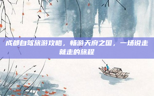成都自驾旅游攻略,畅游天府之国,一场说走就走的旅程