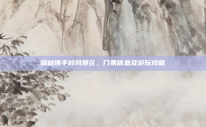 探秘佛手岭风景区,门票信息及游玩攻略