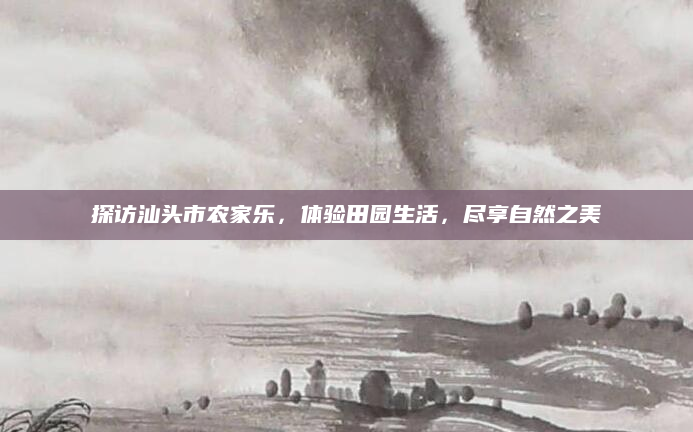 探访汕头市农家乐,体验田园生活,尽享自然之美