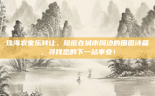 珠海农家乐转让,隐匿在城市周边的田园诗篇,寻找您的下一站事业!