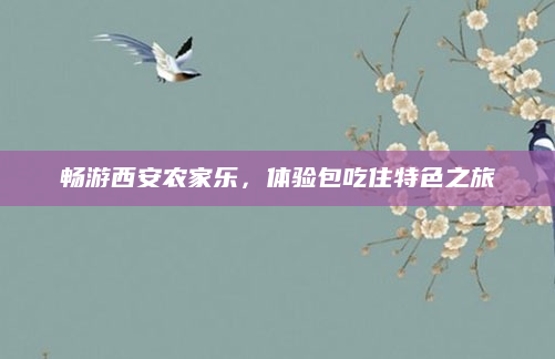 畅游西安农家乐,体验包吃住特色之旅