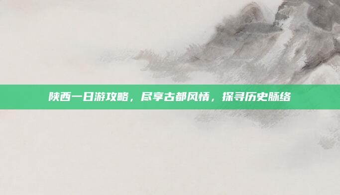 陕西一日游攻略,尽享古都风情,探寻历史脉络