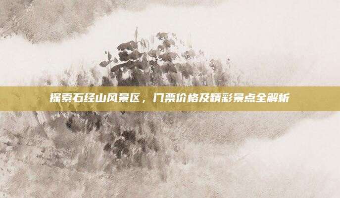 探索石经山风景区，门票价格及精彩景点全解析
