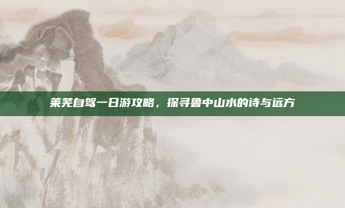 莱芜自驾一日游攻略,探寻鲁中山水的诗与远方