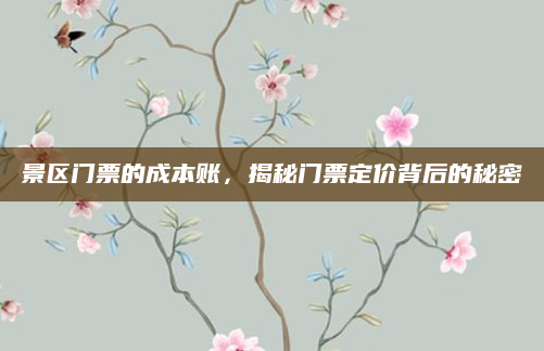 景区门票的成本账,揭秘门票定价背后的秘密