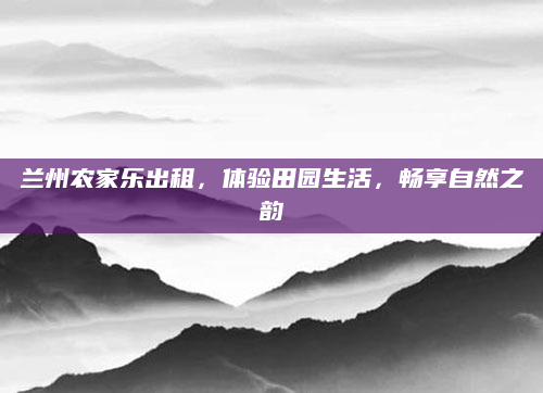 兰州农家乐出租,体验田园生活,畅享自然之韵