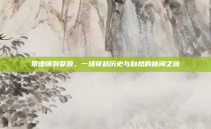 景德镇到婺源,一场穿越历史与自然的休闲之旅