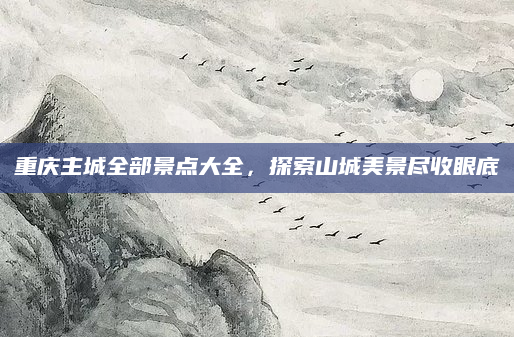重庆主城全部景点大全,探索山城美景尽收眼底