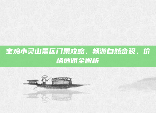 宝鸡小灵山景区门票攻略,畅游自然奇观,价格透明全解析