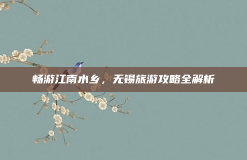 畅游江南水乡,无锡旅游攻略全解析