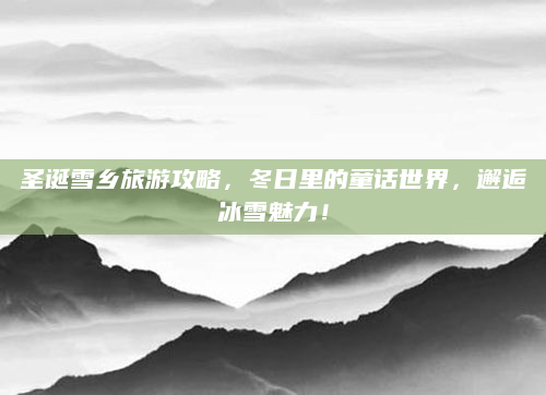 圣诞雪乡旅游攻略,冬日里的童话世界,邂逅冰雪魅力!