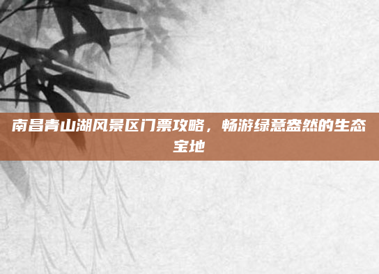 南昌青山湖风景区门票攻略,畅游绿意盎然的生态宝地