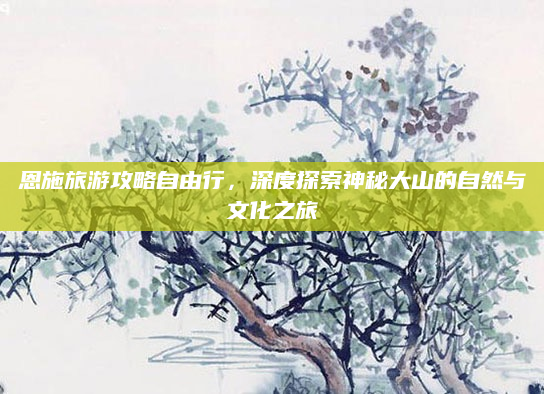 恩施旅游攻略自由行，深度探索神秘大山的自然与文化之旅