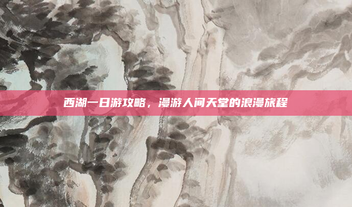 西湖一日游攻略，漫游人间天堂的浪漫旅程