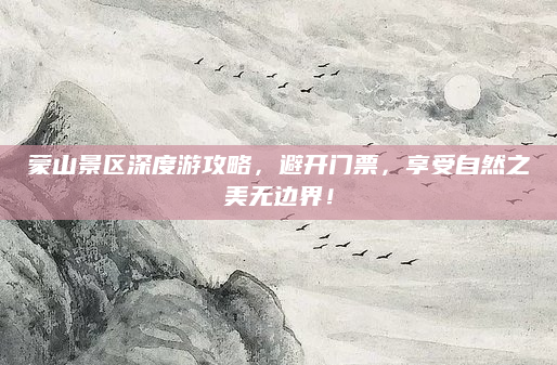 蒙山景区深度游攻略，避开门票，享受自然之美无边界！