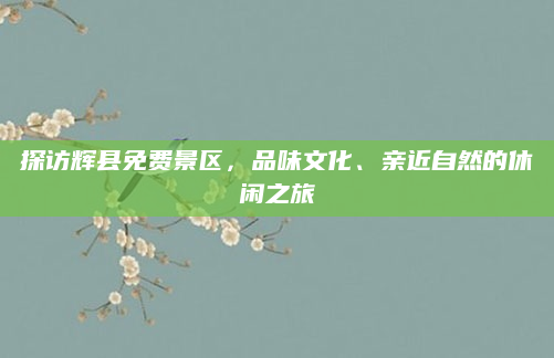 探访辉县免费景区,品味文化、亲近自然的休闲之旅
