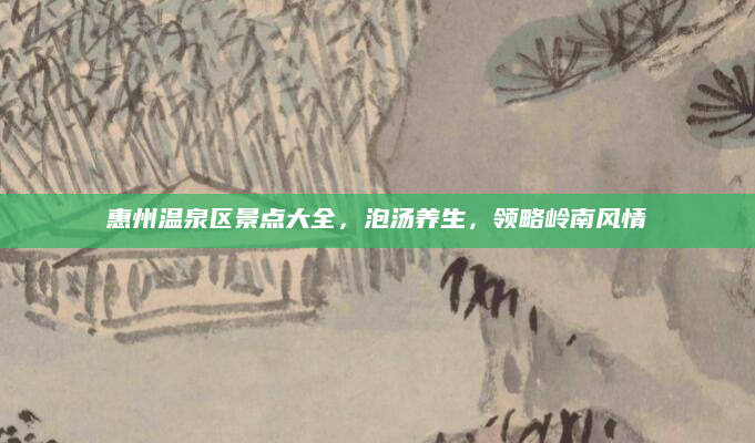 惠州温泉区景点大全,泡汤养生,领略岭南风情