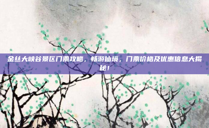 金丝大峡谷景区门票攻略,畅游仙境,门票价格及优惠信息大揭秘!