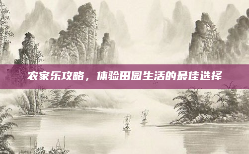 农家乐攻略，体验田园生活的最佳选择