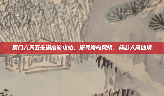 厦门六天五夜深度游攻略，探寻海岛风情，畅游人间仙境