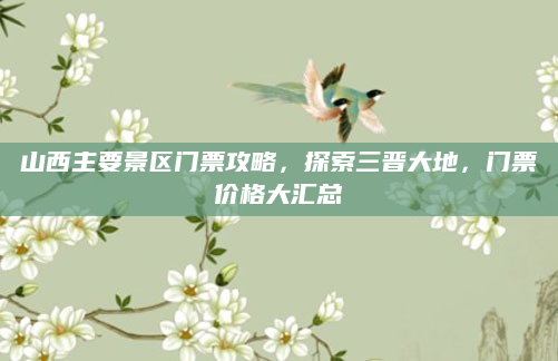 山西主要景区门票攻略,探索三晋大地,门票价格大汇总