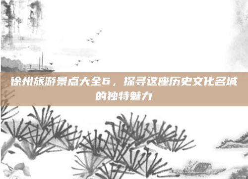徐州旅游景点大全6，探寻这座历史文化名城的独特魅力