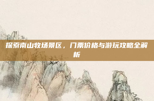 探索南山牧场景区,门票价格与游玩攻略全解析