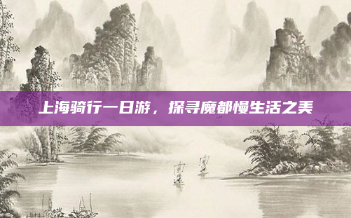 上海骑行一日游,探寻魔都慢生活之美