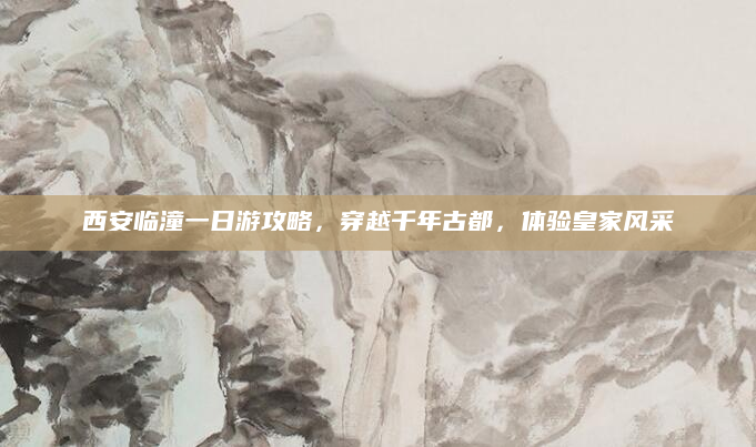 西安临潼一日游攻略,穿越千年古都,体验皇家风采