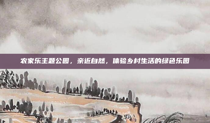 农家乐主题公园,亲近自然,体验乡村生活的绿色乐园