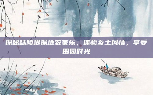 探秘秣陵根据地农家乐,体验乡土风情,享受田园时光