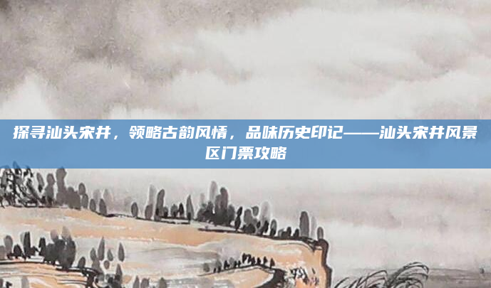 探寻汕头宋井,领略古韵风情,品味历史印记——汕头宋井风景区门票攻略