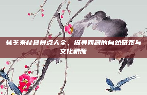 林芝米林县景点大全,探寻西藏的自然奇观与文化精髓