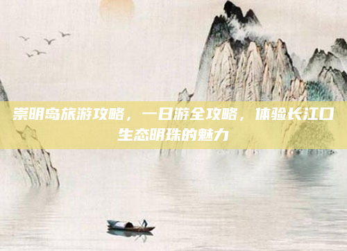 崇明岛旅游攻略,一日游全攻略,体验长江口生态明珠的魅力
