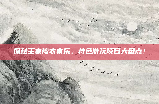 探秘王家湾农家乐,特色游玩项目大盘点!