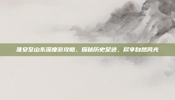 淮安至山东深度游攻略,探秘历史足迹,尽享自然风光