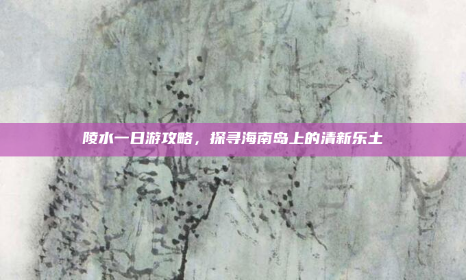 陵水一日游攻略,探寻海南岛上的清新乐土