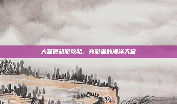 大堡礁旅游攻略,穷游者的海洋天堂