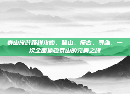 泰山旅游路线攻略,登山、探古、寻幽,一次全面体验泰山的完美之旅