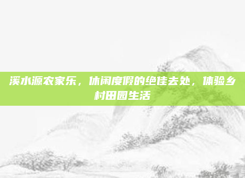 溪水源农家乐,休闲度假的绝佳去处,体验乡村田园生活