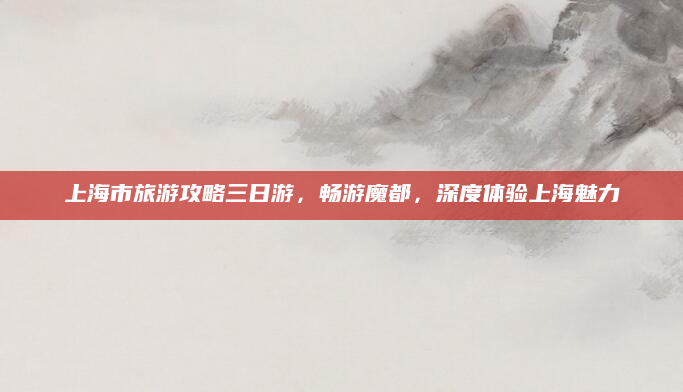 上海市旅游攻略三日游,畅游魔都,深度体验上海魅力