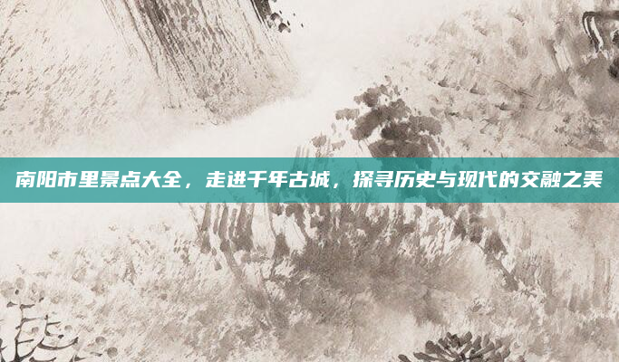 南阳市里景点大全,走进千年古城,探寻历史与现代的交融之美