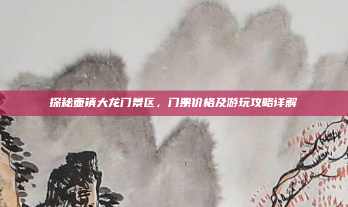 探秘壶镇大龙门景区,门票价格及游玩攻略详解