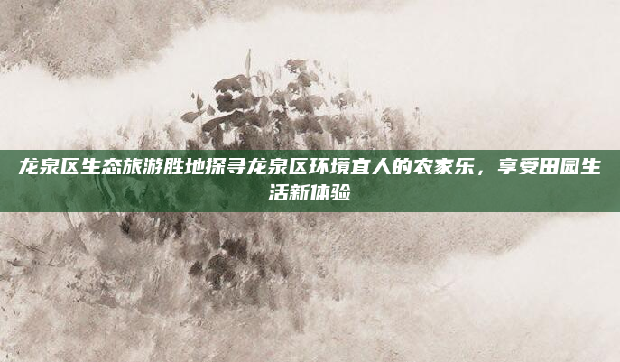 龙泉区生态旅游胜地探寻龙泉区环境宜人的农家乐,享受田园生活新体验