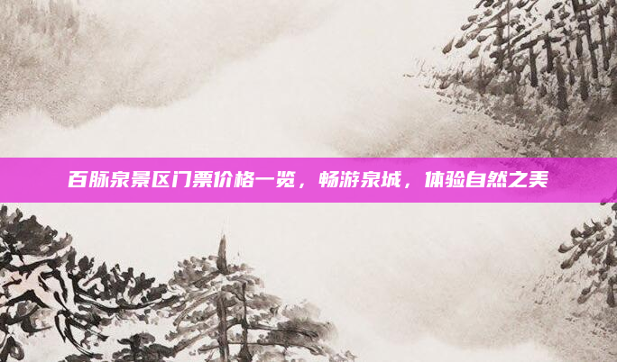 百脉泉景区门票价格一览，畅游泉城，体验自然之美