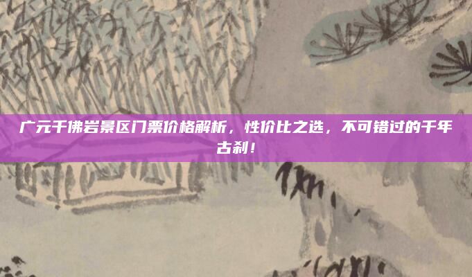 广元千佛岩景区门票价格解析,性价比之选,不可错过的千年古刹!