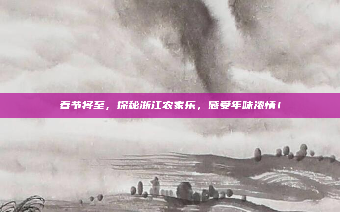 春节将至,探秘浙江农家乐,感受年味浓情!