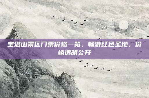 宝塔山景区门票价格一览,畅游红色圣地,价格透明公开