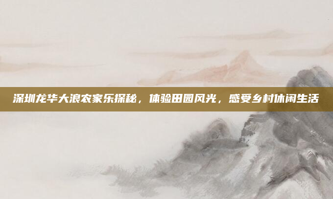 深圳龙华大浪农家乐探秘,体验田园风光,感受乡村休闲生活